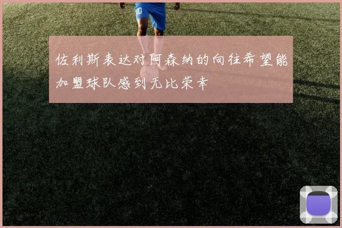 佐利斯表达对阿森纳的向往希望能加盟球队感到无比荣幸