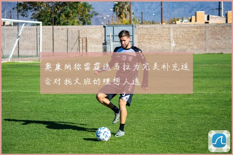 奥康纳称雷霆选马拉为完美补充适合对抗文班的理想人选