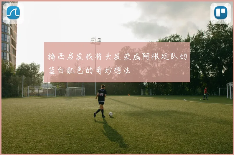 梅西启发我将头发染成阿根廷队的蓝白配色的奇妙想法