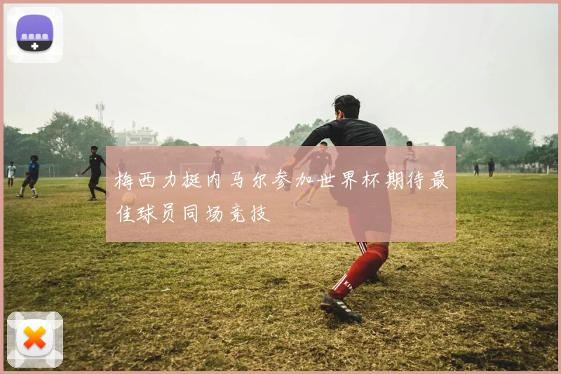 梅西力挺内马尔参加世界杯期待最佳球员同场竞技