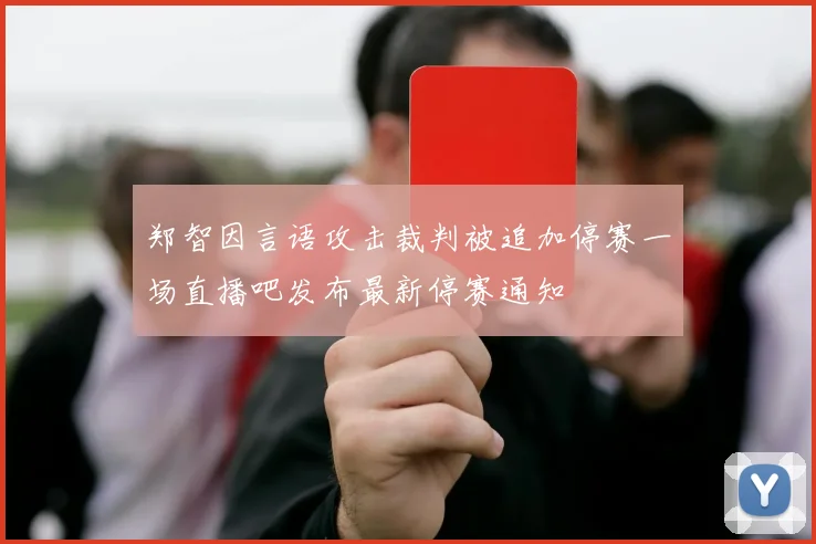 郑智因言语攻击裁判被追加停赛一场直播吧发布最新停赛通知