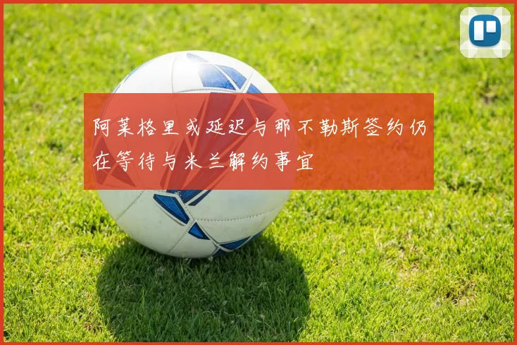 阿莱格里或延迟与那不勒斯签约仍在等待与米兰解约事宜