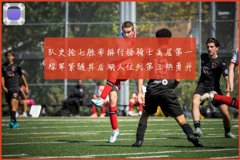 队史抢七胜率排行榜骑士高居第一绿军紧随其后湖人位列第三热勇并列第七