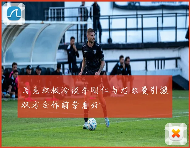 马竞积极洽谈李刚仁与尤尔曼引援双方合作前景看好