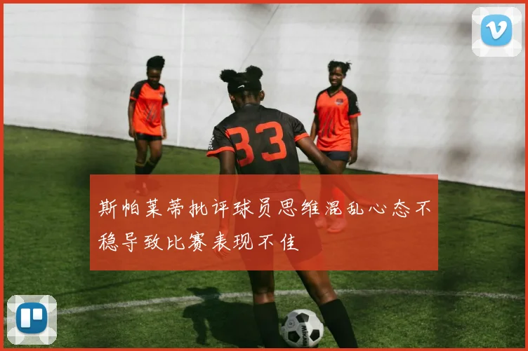 斯帕莱蒂批评球员思维混乱心态不稳导致比赛表现不佳