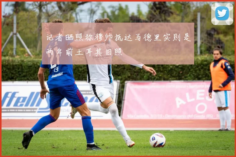 记者晒照称穆帅抵达马德里实则是两年前土耳其旧照
