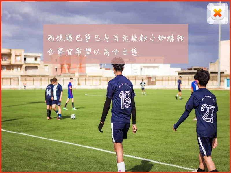 西媒曝巴萨已与马竞接触小蜘蛛转会事宜希望以高价出售