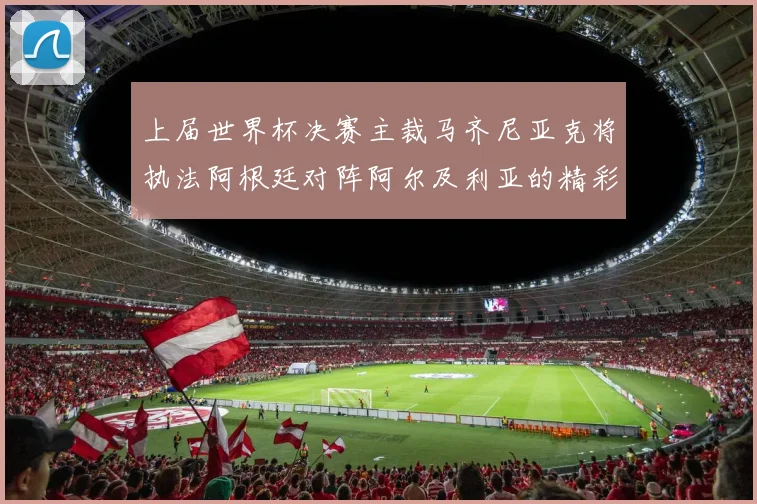 上届世界杯决赛主裁马齐尼亚克将执法阿根廷对阵阿尔及利亚的精彩对决