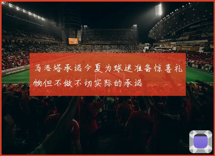 马洛塔承诺今夏为球迷准备惊喜礼物但不做不切实际的承诺