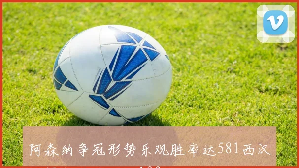 阿森纳争冠形势乐观胜率达581西汉姆保级压力大仅193