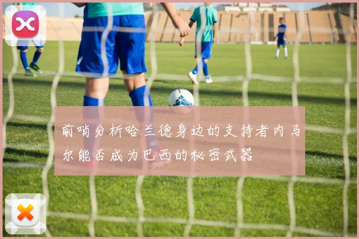 前哨分析哈兰德身边的支持者内马尔能否成为巴西的秘密武器