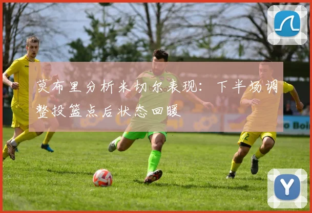 莫布里分析米切尔表现：下半场调整投篮点后状态回暖
