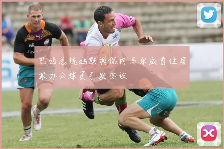 巴西总统幽默调侃内马尔成首位居家办公球员引发热议