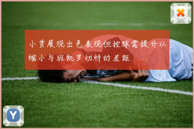 小贾展现出色表现但控球需提升以缩小与班凯罗切特的差距