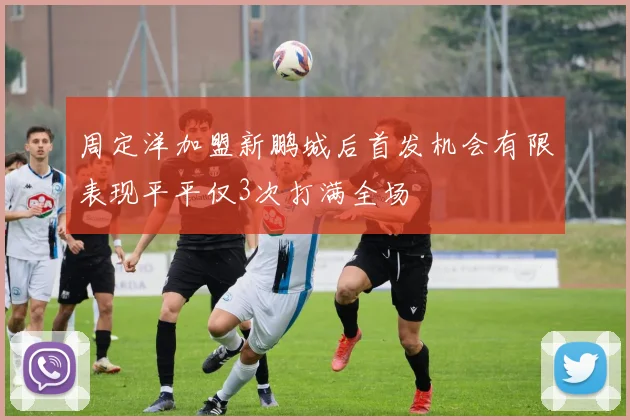 周定洋加盟新鹏城后首发机会有限表现平平仅3次打满全场