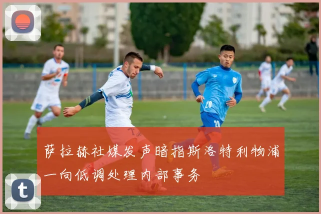 萨拉赫社媒发声暗指斯洛特利物浦一向低调处理内部事务
