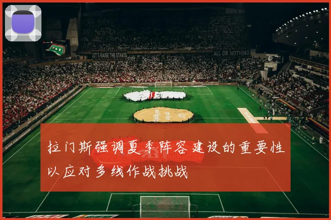 拉门斯强调夏季阵容建设的重要性以应对多线作战挑战