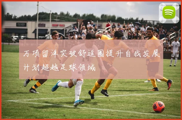 万项留洋突破舒适圈提升自我发展计划超越足球领域