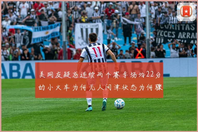 美网友疑惑连续两个赛季场均22分的小火车为何无人问津状态为何骤降